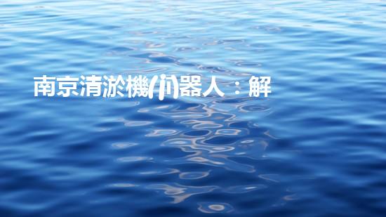 南京清淤機(jī)器人：解放河道，創(chuàng)造水環(huán)境新生！